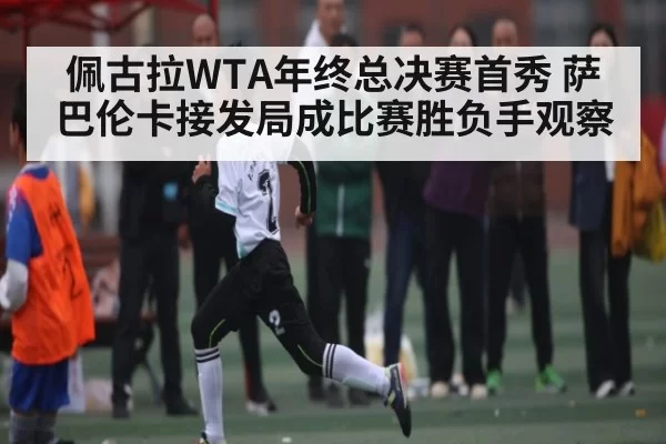 佩古拉WTA年终总决赛首秀 萨巴伦卡接发局成比赛胜负手观察